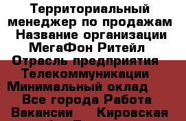 Территориальный менеджер по продажам › Название организации ­ МегаФон Ритейл › Отрасль предприятия ­ Телекоммуникации › Минимальный оклад ­ 1 - Все города Работа » Вакансии   . Кировская обл.,Леваши д.